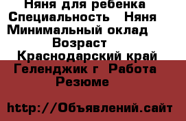 Няня для ребенка › Специальность ­ Няня  › Минимальный оклад ­ 100 › Возраст ­ 30 - Краснодарский край, Геленджик г. Работа » Резюме   